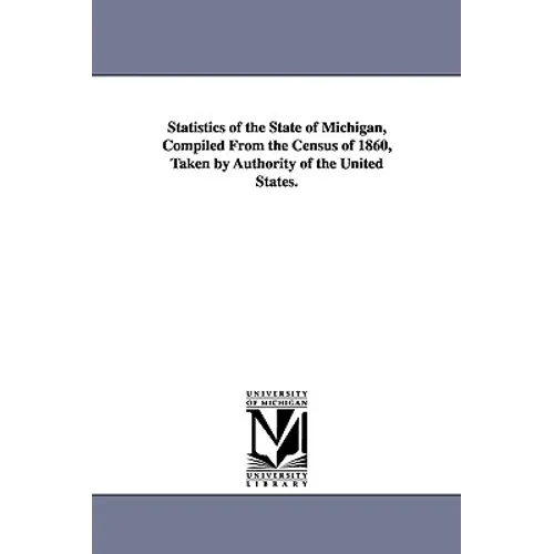 Statistics of the State of Michigan, Compiled from the Census of 1860, Taken by Authority of the United States.