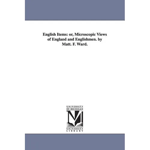 English Items: or, Microscopic Views of England and Englishmen. by Matt. F. Ward.