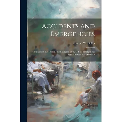 Accidents and Emergencies; a Manual of the Treatment of Surgical and Medical Emergencies in the Absence of a Physician