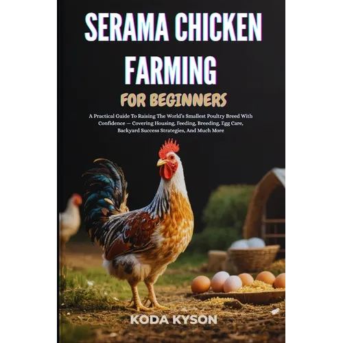 Serama Chicken Farming for Beginners: A Practical Guide To Raising The World's Smallest Poultry Breed With Confidence - Covering Housing, Feeding, Bre