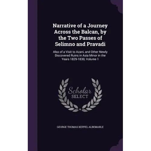 Narrative of a Journey Across the Balcan, by the Two Passes of Selimno and Pravadi: Also of a Visit to Azani, and Other Newly Discovered Ruins in Asia