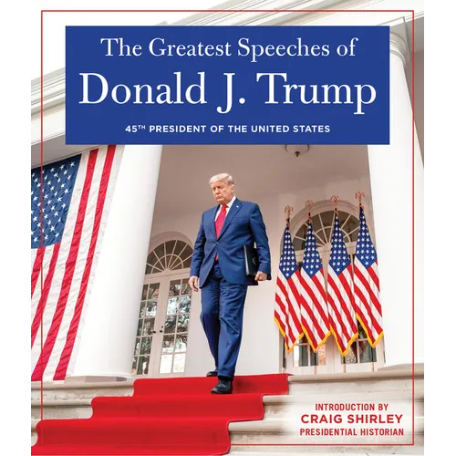 The Greatest Speeches of Donald J. Trump: 45th President of the United States of America with an Introduction by Presidential Historian Craig Shirley