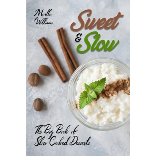 Sweet & Slow: The Big Book of Slow Cooked Desserts: Unleash the Full Power of Your Crock Pot with 400 Insanely Delicious Recipes!