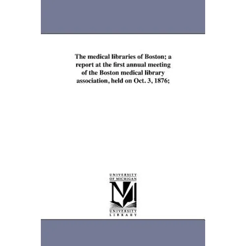 The medical libraries of Boston; a report at the first annual meeting of the Boston medical library association, held on Oct. 3, 1876;