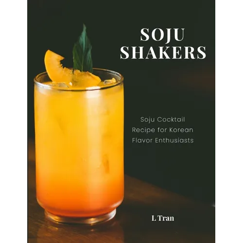Soju Shakers: 35 Korean-Inspired Cocktail Recipes: Crafting Soju Cocktails with Authentic Korean Flavors for Enthusiasts