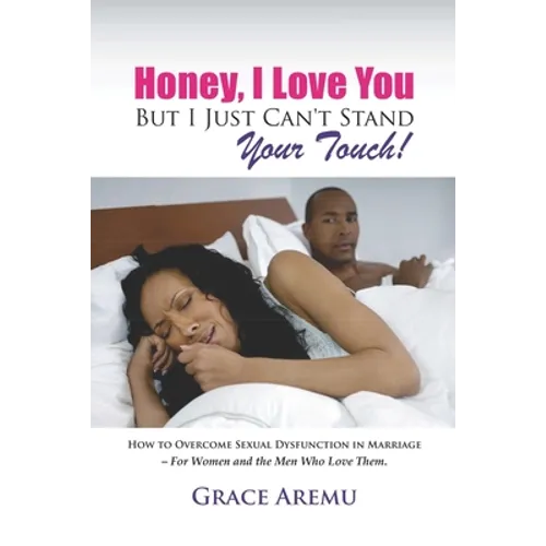 Honey, I Love You But I Just Can't Stand Your Touch!: How To Overcome Sexual Dysfunction In Marriage - For Women and the Men Who Love Them.