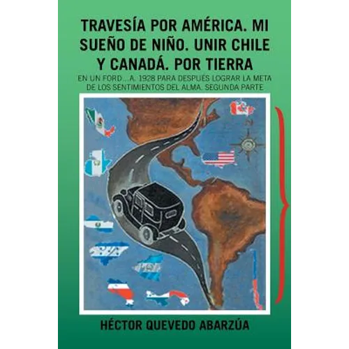 Travesía Por América. Mi Sueño De Niño. Unir Chile Y Canadá. Por Tierra: En Un Ford...A. 1928 Para Después Lograr La Meta De Los Sentimientos Del Alma