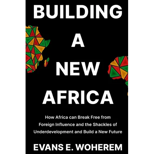 Building a New Africa: How Africa can Break Free from Foreign Influence and the Shackles of Underdevelopment and Build a New Future