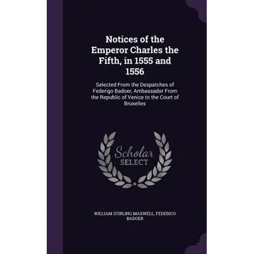 Notices of the Emperor Charles the Fifth, in 1555 and 1556: Selected From the Despatches of Federigo Badoer, Ambassador From the Republic of Venice to
