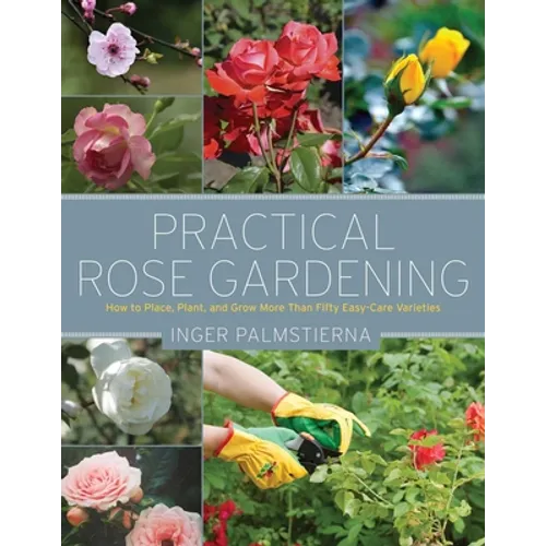 Practical Rose Gardening: How to Place, Plant, and Grow More Than Fifty Easy-Care Varieties