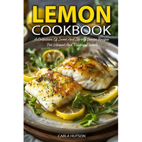 Lemon Cookbook: A Collection Of Sweet And Savory Lemon Recipes For Vibrant And Flavorful Meals