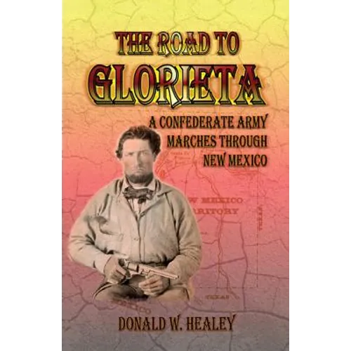 The Road to Glorieta: A Confederate Army Marches Through New Mexico