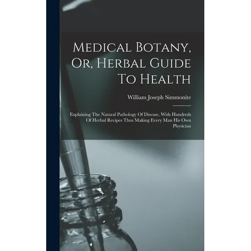 Medical Botany, Or, Herbal Guide To Health: Explaining The Natural Pathology Of Disease, With Hundreds Of Herbal Recipes Thus Making Every Man His Own