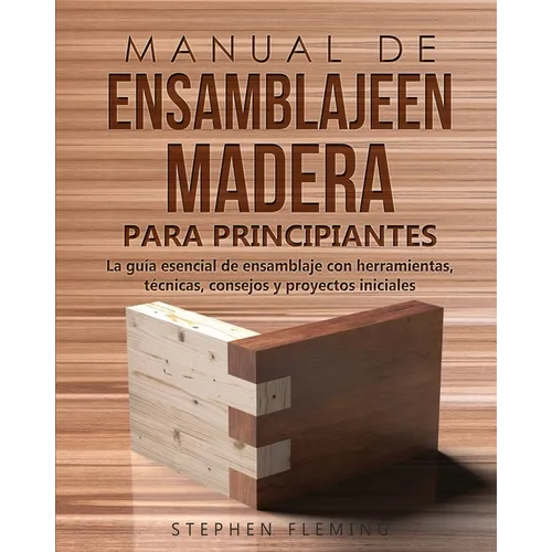 Manual de ensamblajeen madera para principiantes: La guía esencial de ensamblaje con herramientas, técnicas, consejos y proyectos iniciales