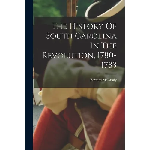 The History Of South Carolina In The Revolution, 1780-1783