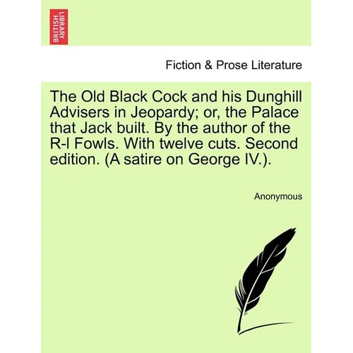 The Old Black Cock and His Dunghill Advisers in Jeopardy; Or, the Palace That Jack Built. by the Author of the R-L Fowls. with Twelve Cuts. Second Edi