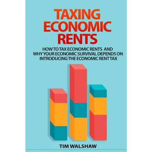 Taxing Economic Rents: Taxing economic rents and why our economic survival depends on introducing the economic rent tax