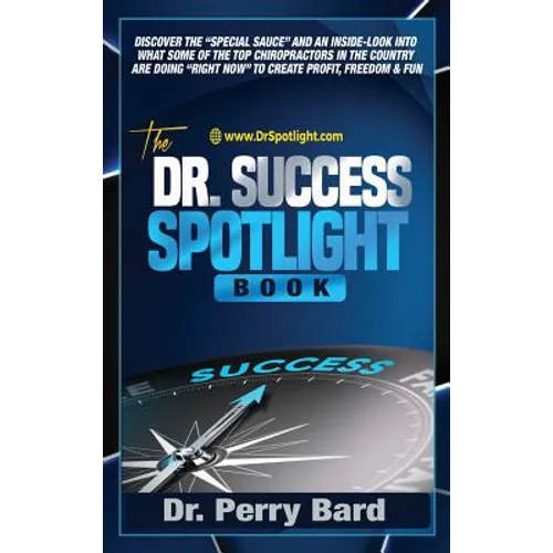 The Dr. Success Spotlight Book: Discover the "Special Sauce" and an Inside-Look Into What Some of the Top Chiropractors In the Country Are Doing "Righ