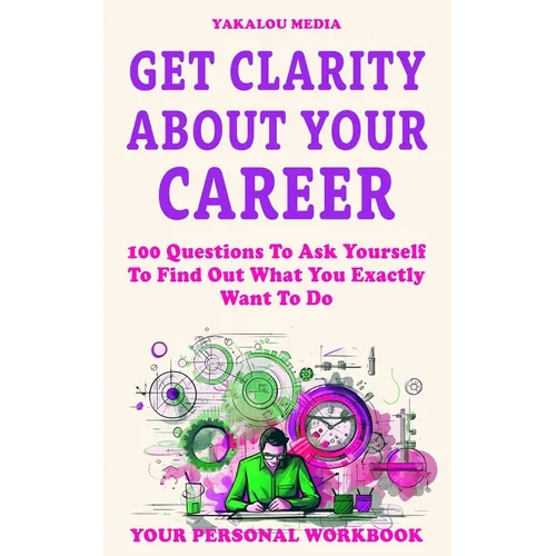 Get Clarity About Your Career: 100 Questions To Ask Yourself To Find Out What You Exactly Want To Do