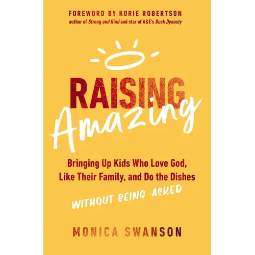 Raising Amazing: Bringing Up Kids Who Love God, Like Their Family, and Do the Dishes Without Being Asked