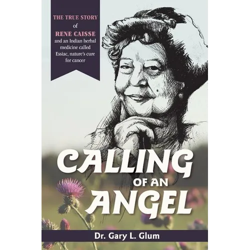 Calling of an Angel: The True Story of Rene Caisse and an Indian Herbal Medicine Called Essaic, Nature's Cure for Cancer