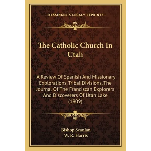The Catholic Church In Utah: A Review Of Spanish And Missionary Explorations, Tribal Divisions, The Journal Of The Franciscan Explorers And Discove