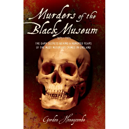 Murders of the Black Museum, 1875-1975: The Dark Secrets Behind More Than a Hundred Years of the Most Notorious Crimes in England