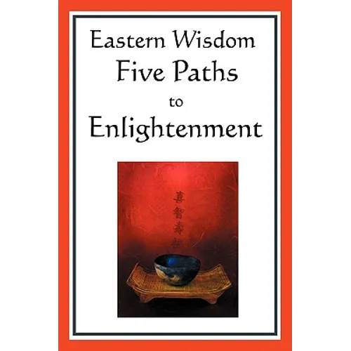 Eastern Wisdom: Five Paths to Enlightenment: The Creed of Buddha, the Sayings of Lao Tzu, Hindu Mysticism, the Great Learning, the Yen