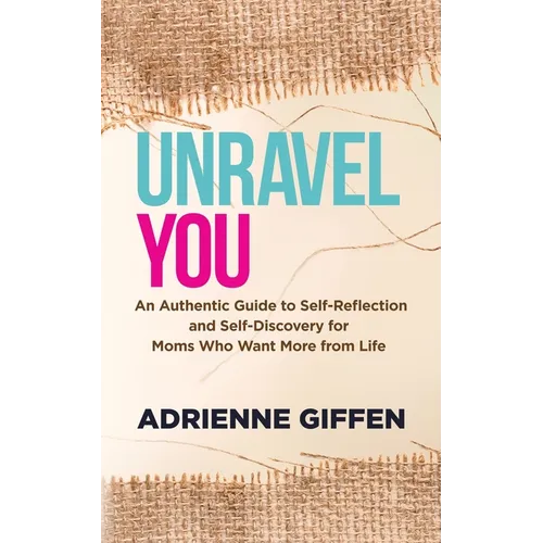 Unravel You: An Authentic Guide to Self-Reflection and Self-Discovery for Moms Who Want More from Life