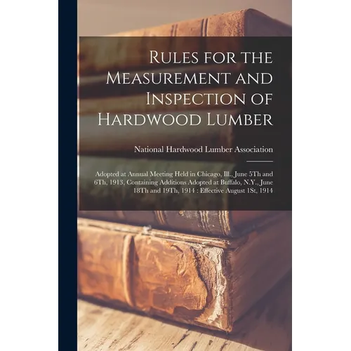 Rules for the Measurement and Inspection of Hardwood Lumber: Adopted at Annual Meeting Held in Chicago, Ill., June 5Th and 6Th, 1913, Containing Addit