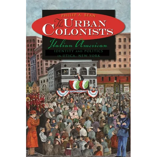 The Urban Colonists: Italian American Identity and Politics in Utica, New York