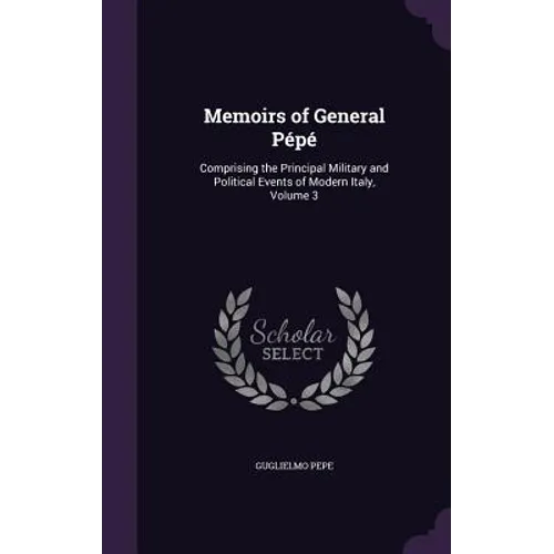 Memoirs of General Pépé: Comprising the Principal Military and Political Events of Modern Italy, Volume 3