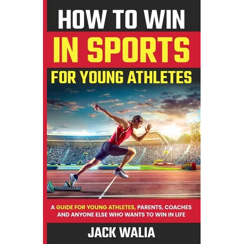 How to Win in Sports for Young Athletes: A Guide for Young Athletes, Parents, Coaches and Anyone else who wants to win in life: A Guide for Young Athl
