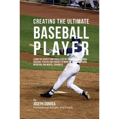 Creating the Ultimate Baseball Player: Learn the Secrets and Tricks Used by the Best Professional Baseball Players and Coaches to Improve Your Athleti