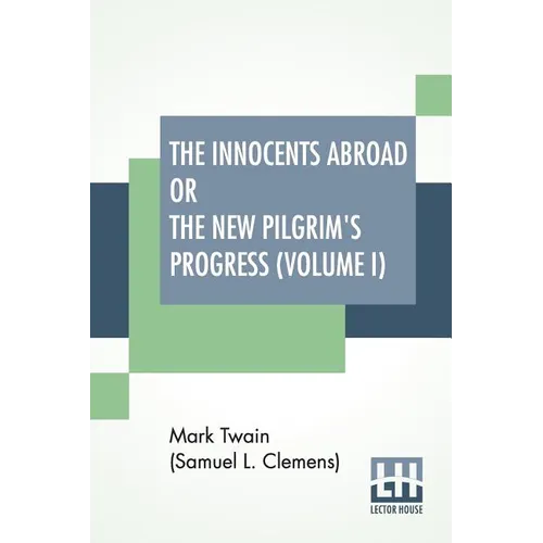 The Innocents Abroad Or The New Pilgrim's Progress (Volume I): Being An Account Of The Steamship Quaker City'S Pleasure Excursion To Europe And The Ho