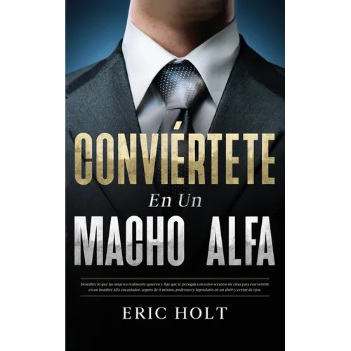Conviértete En Un Macho Alfa: Descubre lo que las mujeres realmente quieren y haz que te persigan con estos secretos de citas para convertirte en un h