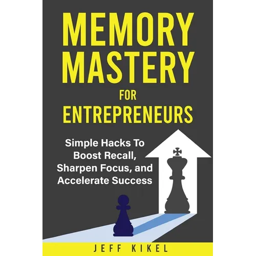 Memory Mastery For Entrepreneurs: imple Hacks To Boost Recall, Sharpen Focus, and Accelerate Success