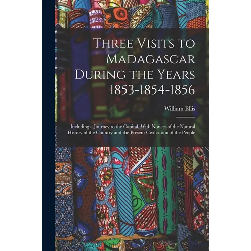 Three Visits to Madagascar During the Years 1853-1854-1856: Including a Journey to the Capital, With Notices of the Natural History of the Country and