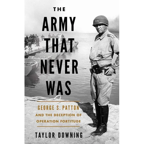 The Army That Never Was: George S. Patton and the Deception of Operation Fortitude
