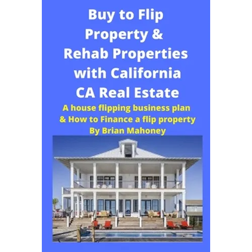 Buy to Flip Property & Rehab Properties with California CA Real Estate: A house flipping business plan & How to Finance a flip property