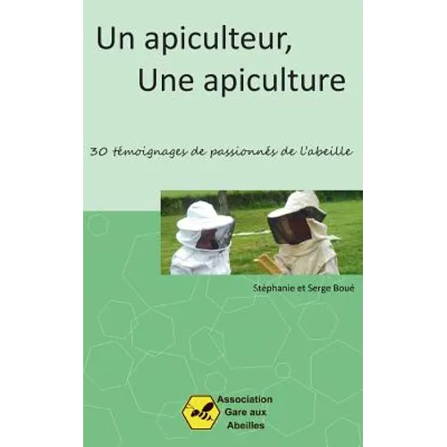 Un Apiculteur, une Apiculture: 30 témoignages de passionnés de l'abeille