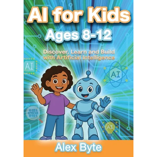 AI for Kids Ages 8-12 Discover, Learn and Build with Artificial Intelligence: A Complete Introduction to Machine Learning, Neural Networks and Future
