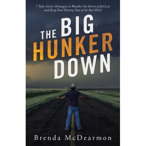 The Big Hunker Down: 7 Take-Cover Strategies to Weather the Storm of Job Loss and Keep Your Destiny out of the Bar Ditch