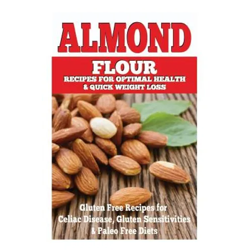 Almond Flour Recipes for Optimal Health and Quick Weight Loss: Gluten Free Recipes for Celiac Disease, Gluten Sensitivities, and Paleo Diets