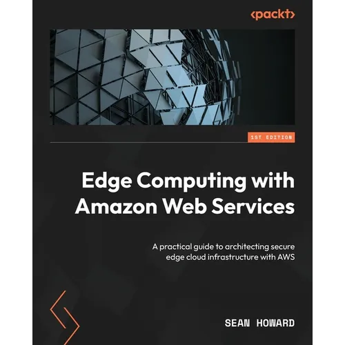 Edge Computing with Amazon Web Services: A practical guide to architecting secure edge cloud infrastructure with AWS