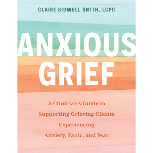 Anxious Grief: A Clinician's Guide to Supporting Grieving Clients Experiencing Anxiety, Panic, and Fear