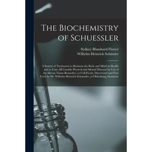 The Biochemistry of Schuessler; a System of Treatment to Maintain the Body and Mind in Health and to Cure All Curable Physical and Mental Diseases by