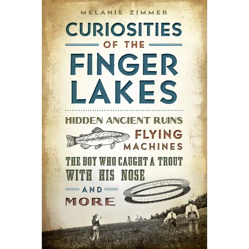 Curiosities of the Finger Lakes: Hidden Ancient Ruins, Flying Machines, the Boy Who Caught a Trout with His Nose and More