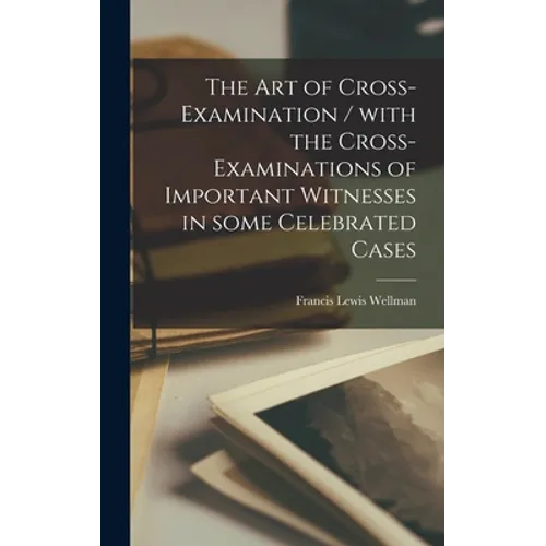 The Art of Cross-examination / With the Cross-examinations of Important Witnesses in Some Celebrated Cases