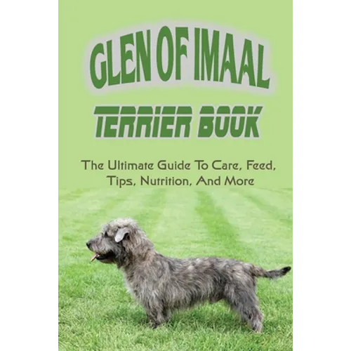 Glen of Imaal Terrier Book: The Ultimate Guide To Care, Feed, Tips, Nutrition, And More: How To Train Your Glen Of Imaal Terrier